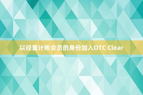 以径直计帐会员的身份加入OTC Clear