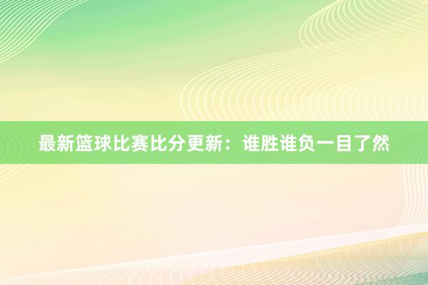 最新篮球比赛比分更新：谁胜谁负一目了然